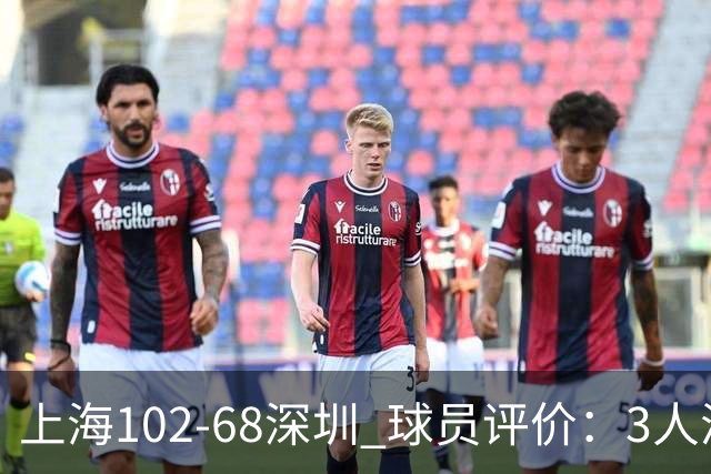 上海102-68深圳 球员评价：3人满分，5人及格，2人低迷