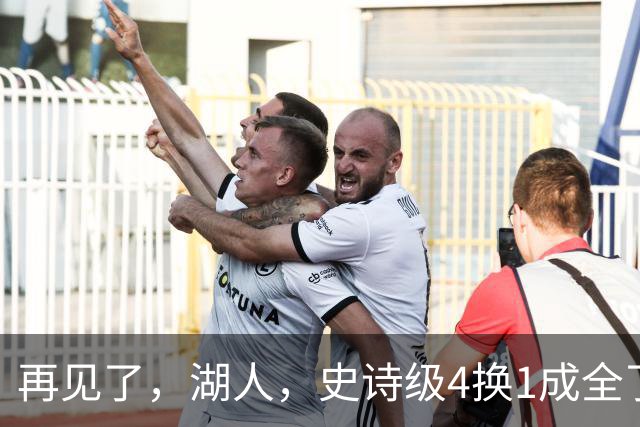 再见了，湖人，史诗级4换1成全了他！