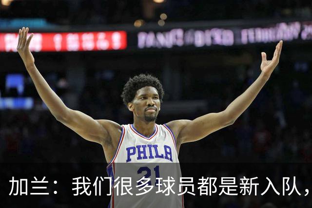 加兰：我们很多球员都是新入队，还在磨合适应