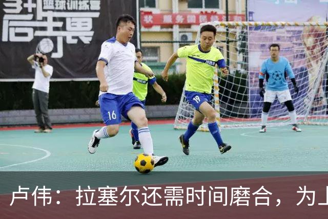 卢伟：拉塞尔还需时间磨合，为上海赢得总冠军是我们的骄傲