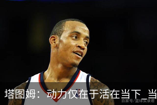 塔图姆：动力仅在于活在当下 当失去某些东西时会本能地更珍惜它