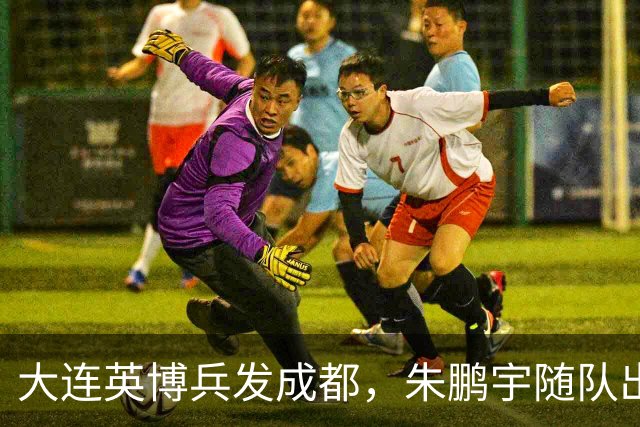 大连英博兵发成都，朱鹏宇随队出征，廖锦涛复出，与国脚正面交锋