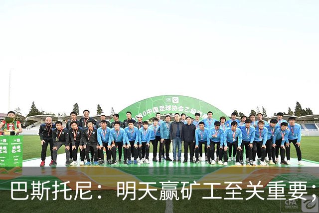 巴斯托尼：明天赢矿工至关重要；欧冠不同层级，必须减少失误