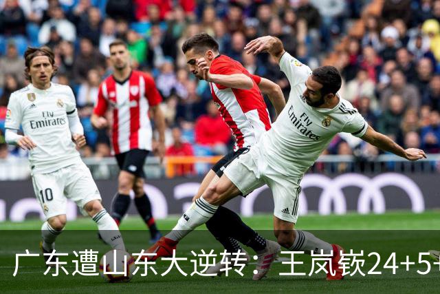 广东遭山东大逆转：王岚嵚24+5+7 胡明轩6中1总助攻超王仕鹏
