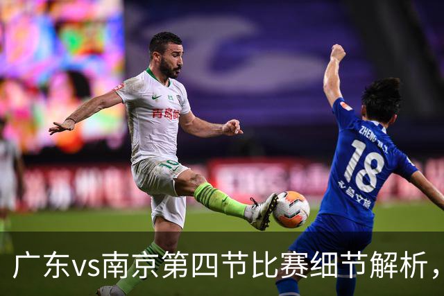 广东vs南京第四节比赛细节解析，防守问题成失利主因