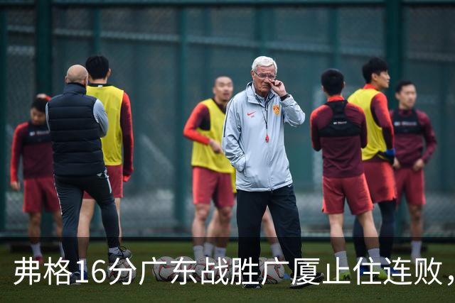 弗格16分广东战胜广厦止住连败，外教需要反思博日奇的使用