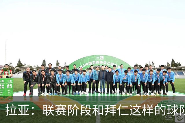 拉亚：联赛阶段和拜仁这样的球队交手是好事，我们争取拿三分