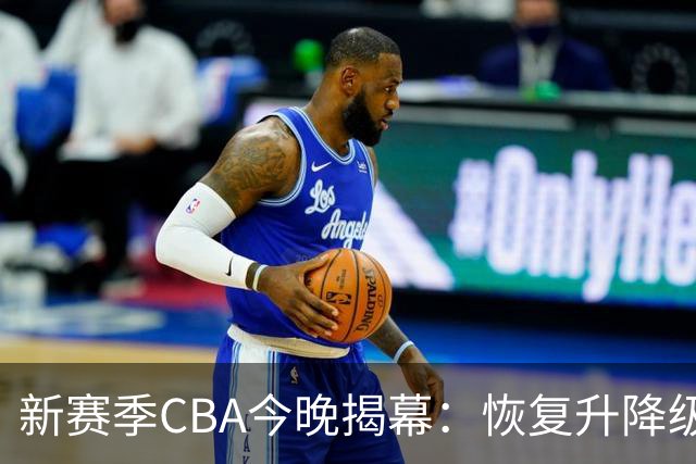新赛季CBA今晚揭幕：恢复升降级，沪京之争成争冠焦点