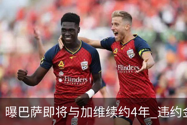 曝巴萨即将与加维续约4年 违约金增加到10亿欧