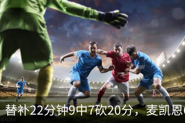 替补22分钟9中7砍20分，麦凯恩6记三分平生涯纪录