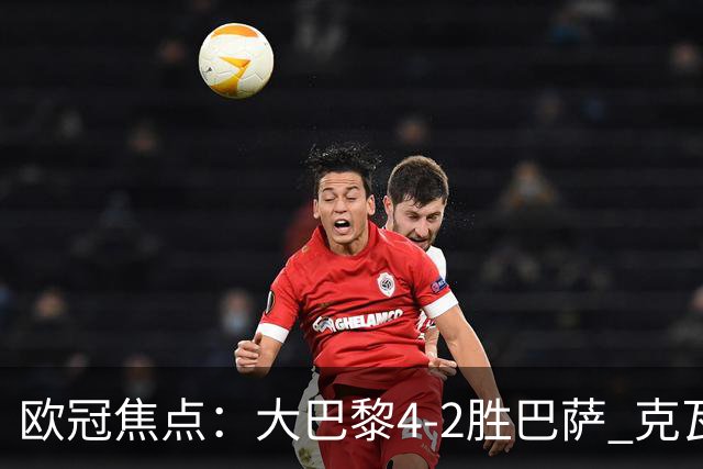 欧冠焦点：大巴黎4-2胜巴萨 克瓦茨赫利亚伤情引担忧