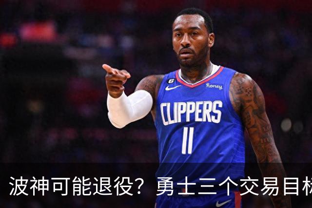 波神可能退役？勇士三个交易目标出炉，该怎么选？