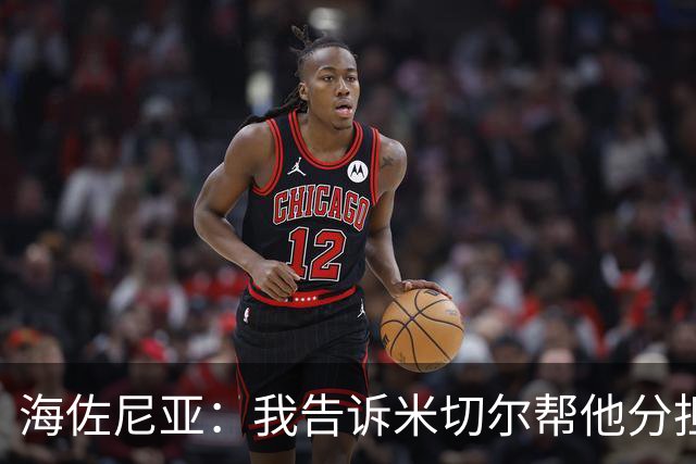 海佐尼亚：我告诉米切尔帮他分担持球任务 硬仗我们更需要他