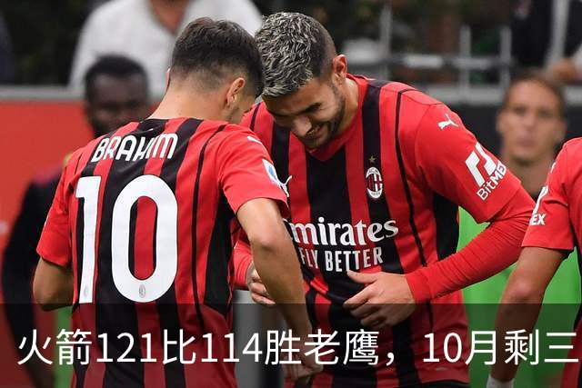 火箭121比114胜老鹰，10月剩三场：再战老鹰、连客雄鹿独行侠