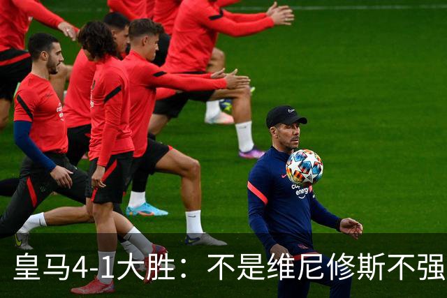 皇马4-1大胜：不是维尼修斯不强，是皇马的战术板容不下两个王