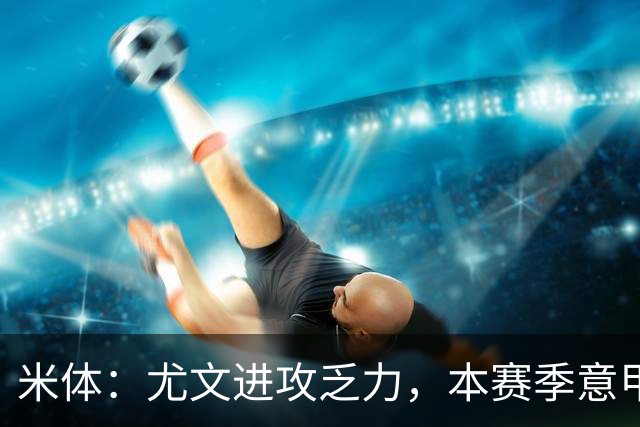 米体：尤文进攻乏力，本赛季意甲禁区内射门仅排第11