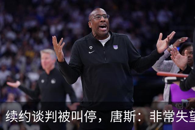 续约谈判被叫停，唐斯：非常失望，这是生意