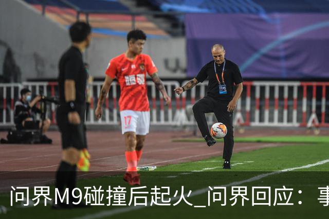 问界M9碰撞后起火 问界回应：事发时处于人驾状态