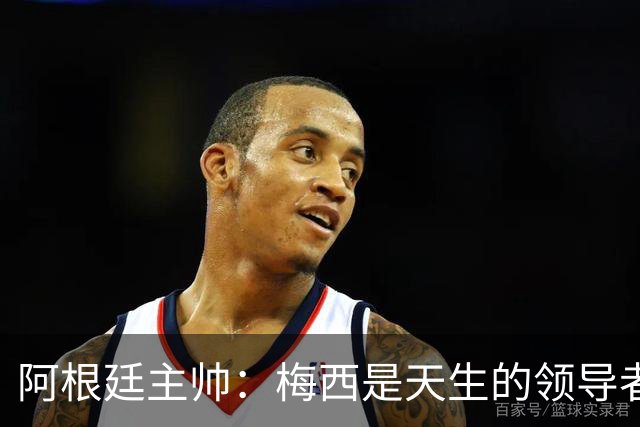 阿根廷主帅：梅西是天生的领导者 是历史最佳
