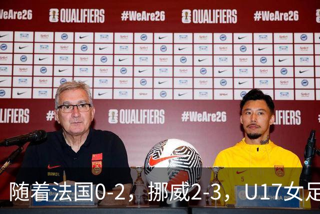 随着法国0-2，挪威2-3，U17女足世界杯16强已诞生3席：2大东亚劲旅在列