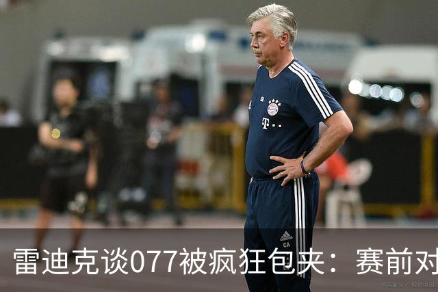 雷迪克谈077被疯狂包夹：赛前对方主帅就说想搜集素材 他们做到了