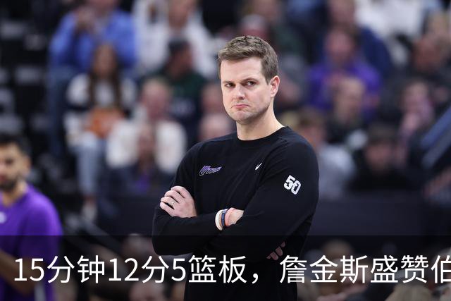 15分钟12分5篮板，詹金斯盛赞伯里斯NBA首秀