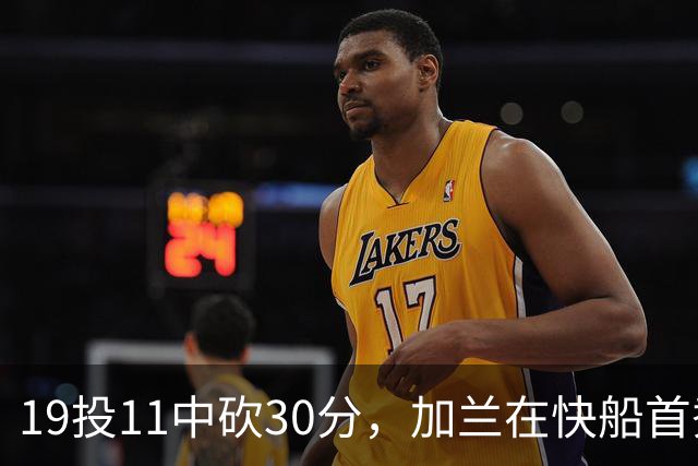 19投11中砍30分，加兰在快船首秀给出答案