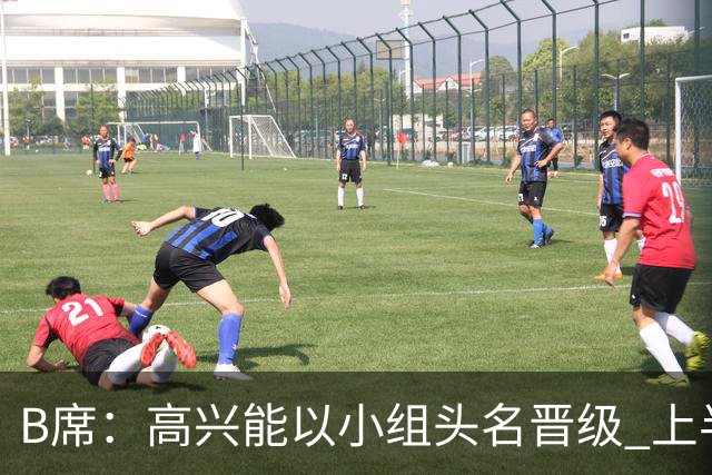 B席：高兴能以小组头名晋级 上半场很令人沮丧