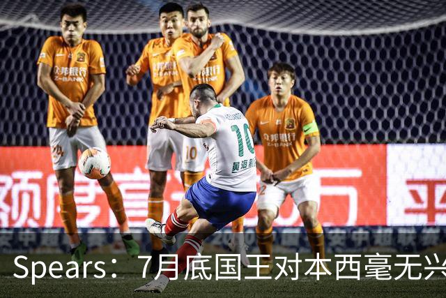 Spears：7月底国王对本西毫无兴趣 他在澳洲集训表现出色扭转局面